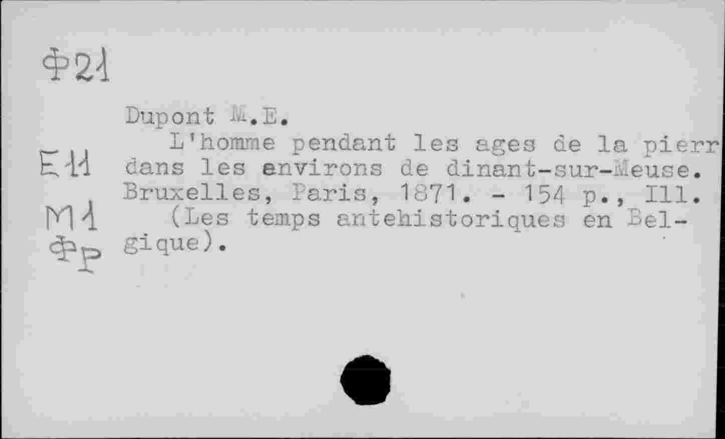 ﻿Ф21
ЕВ
М-1
Фр
Dupont М.Е.
L’homme pendant les ages de la pierr dans les environs de dinant-sur-Meuse. Bruxelles, Paris, 1871. - 154 p., Ill.
(Les temps antehistoriques en Belgique).